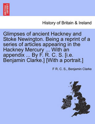 Book cover for Glimpses of Ancient Hackney and Stoke Newington. Being a Reprint of a Series of Articles Appearing in the Hackney Mercury ... with an Appendix ... by F. R. C. S. [I.E. Benjamin Clarke.] [With a Portrait.]