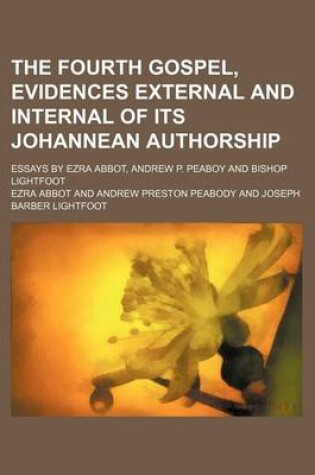 Cover of The Fourth Gospel, Evidences External and Internal of Its Johannean Authorship; Essays by Ezra Abbot, Andrew P. Peaboy and Bishop Lightfoot