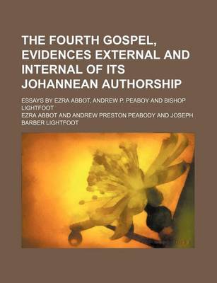 Book cover for The Fourth Gospel, Evidences External and Internal of Its Johannean Authorship; Essays by Ezra Abbot, Andrew P. Peaboy and Bishop Lightfoot