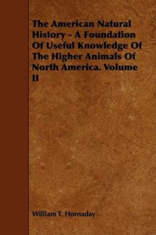 Cover of The American Natural History - A Foundation Of Useful Knowledge Of The Higher Animals Of North America. Volume II