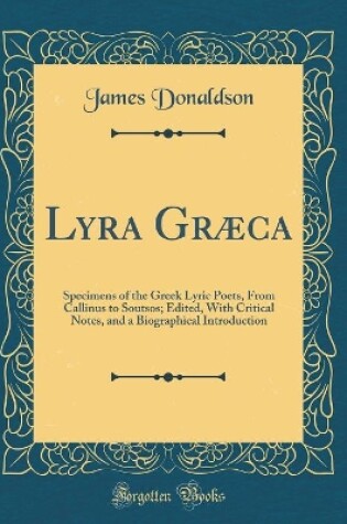 Cover of Lyra Græca: Specimens of the Greek Lyric Poets, From Callinus to Soutsos; Edited, With Critical Notes, and a Biographical Introduction (Classic Reprint)