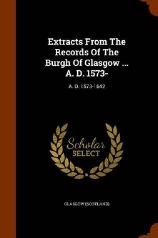 Cover of Extracts from the Records of the Burgh of Glasgow ... A. D. 1573-