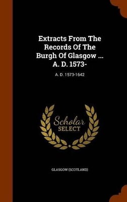 Book cover for Extracts from the Records of the Burgh of Glasgow ... A. D. 1573-