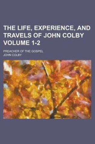 Cover of The Life, Experience, and Travels of John Colby; Preacher of the Gospel Volume 1-2