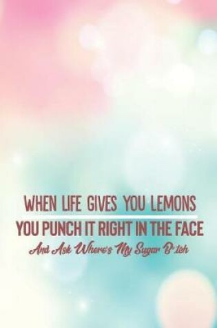 Cover of When Life Gives You Lemons You Punch It Right in the Face and Ask Where's My Sugar B*tch