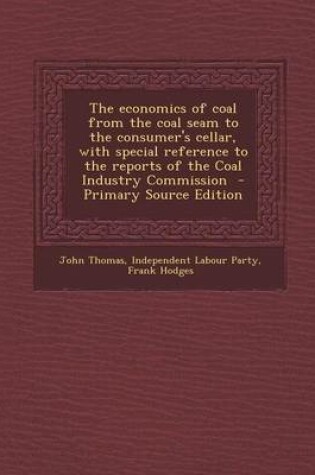 Cover of The Economics of Coal from the Coal Seam to the Consumer's Cellar, with Special Reference to the Reports of the Coal Industry Commission - Primary Source Edition