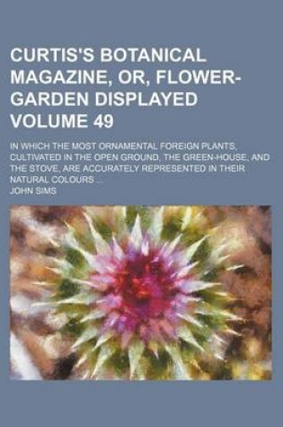 Cover of Curtis's Botanical Magazine, Or, Flower-Garden Displayed; In Which the Most Ornamental Foreign Plants, Cultivated in the Open Ground, the Green-House, and the Stove, Are Accurately Represented in Their Natural Colours Volume 49