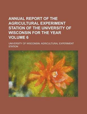 Book cover for Annual Report of the Agricultural Experiment Station of the University of Wisconsin for the Year Volume 6