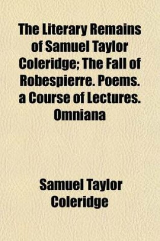 Cover of The Literary Remains of Samuel Taylor Coleridge; The Fall of Robespierre. Poems. a Course of Lectures. Omniana