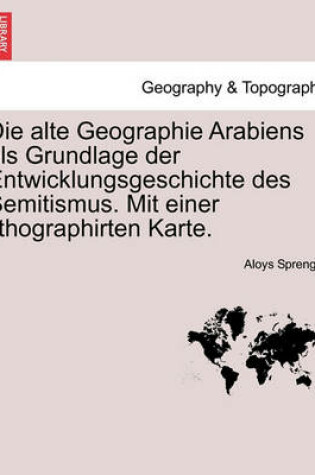 Cover of Die Alte Geographie Arabiens ALS Grundlage Der Entwicklungsgeschichte Des Semitismus. Mit Einer Lithographirten Karte.