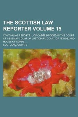 Cover of The Scottish Law Reporter Volume 15; Continuing Reports ... of Cases Decided in the Court of Session, Court of Justiciary, Court of Teinds, and House of Lords