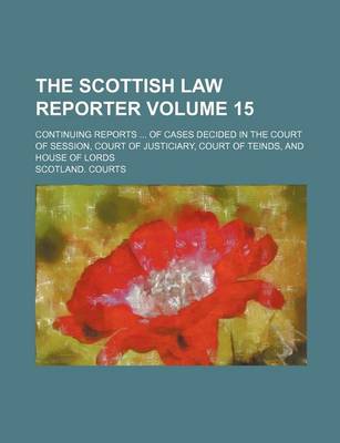 Book cover for The Scottish Law Reporter Volume 15; Continuing Reports ... of Cases Decided in the Court of Session, Court of Justiciary, Court of Teinds, and House of Lords