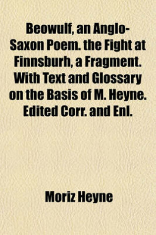 Cover of Beowulf, an Anglo-Saxon Poem. the Fight at Finnsburh, a Fragment. with Text and Glossary on the Basis of M. Heyne. Edited Corr. and Enl.
