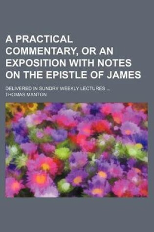 Cover of A Practical Commentary, or an Exposition with Notes on the Epistle of James; Delivered in Sundry Weekly Lectures