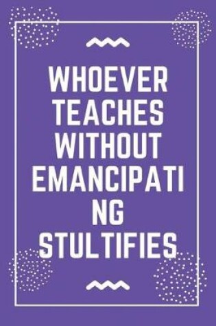 Cover of Whoever teaches without emancipating stultifies