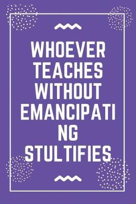 Book cover for Whoever teaches without emancipating stultifies