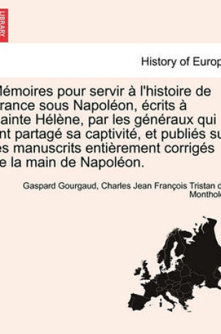 Cover of Memoires Pour Servir A L'Histoire de France Sous Napoleon, Ecrits a Sainte Helene, Par Les Generaux Qui Ont Partage Sa Captivite, Et Publies Sur Les M