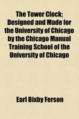 Cover of The Tower Clock; Designed and Made for the University of Chicago by the Chicago Manual Training School of the University of Chicago