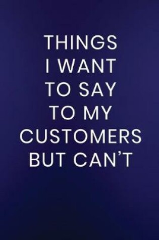 Cover of Things I Want to Say to My Customers But Can't