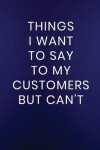 Book cover for Things I Want to Say to My Customers But Can't