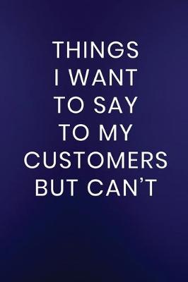 Cover of Things I Want to Say to My Customers But Can't