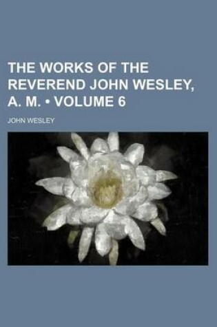 Cover of The Works of the Reverend John Wesley, A. M. (Volume 6)