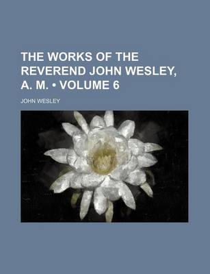 Book cover for The Works of the Reverend John Wesley, A. M. (Volume 6)