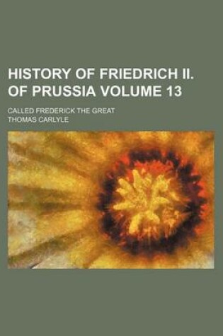 Cover of History of Friedrich II. of Prussia Volume 13; Called Frederick the Great