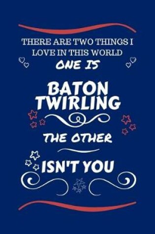 Cover of There Are Two Things I Love In This World One Is Baton Twirling The Other Isn't You