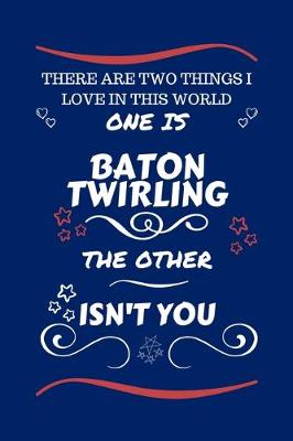 Book cover for There Are Two Things I Love In This World One Is Baton Twirling The Other Isn't You