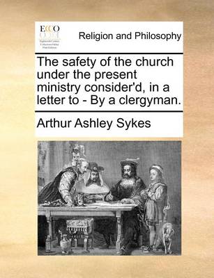 Book cover for The Safety of the Church Under the Present Ministry Consider'd, in a Letter to - By a Clergyman.