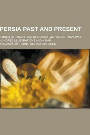 Cover of Persia Past and Present; A Book of Travel and Research, with More Than Two Hundred Illustrations and a Map