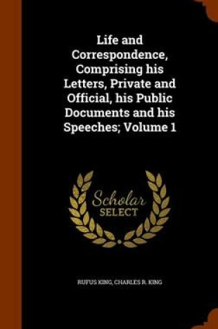 Cover of Life and Correspondence, Comprising His Letters, Private and Official, His Public Documents and His Speeches; Volume 1