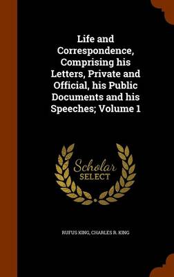 Book cover for Life and Correspondence, Comprising His Letters, Private and Official, His Public Documents and His Speeches; Volume 1