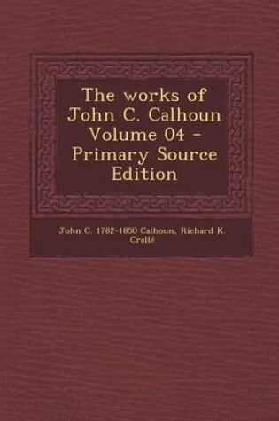 Cover of The Works of John C. Calhoun Volume 04 - Primary Source Edition