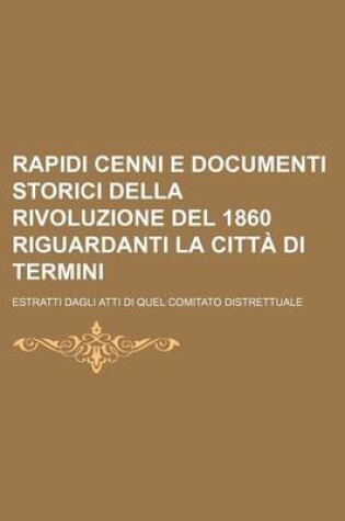 Cover of Rapidi Cenni E Documenti Storici Della Rivoluzione del 1860 Riguardanti La Citta Di Termini; Estratti Dagli Atti Di Quel Comitato Distrettuale