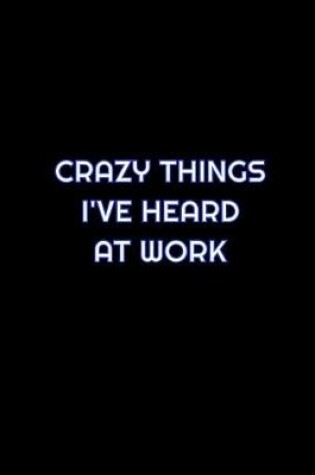 Cover of Crazy Things I've Heard At Work