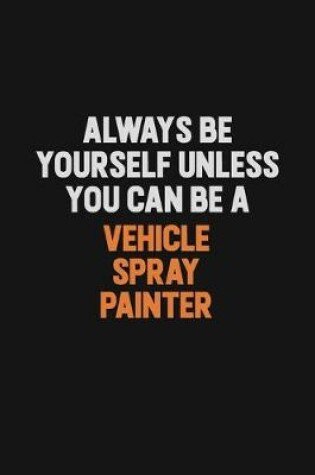 Cover of Always Be Yourself Unless You Can Be A Vehicle Spray Painter