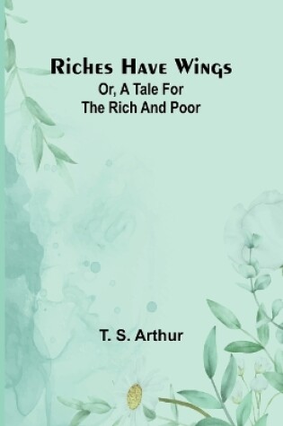 Cover of Riches have wings; Or, A tale for the rich and poor