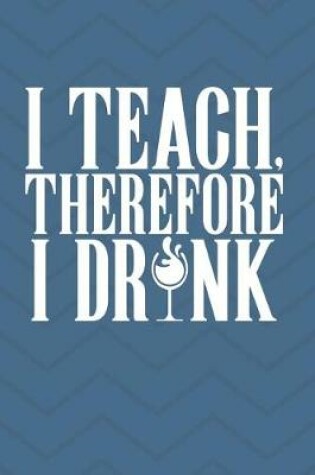 Cover of I Teach Therefore I Drink Teacher Journal Notebook