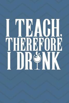Book cover for I Teach Therefore I Drink Teacher Journal Notebook