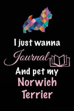 Cover of I Just Wanna Journal And Pet My Norwich Terrier