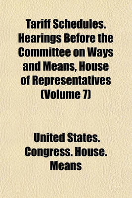 Book cover for Tariff Schedules. Hearings Before the Committee on Ways and Means, House of Representatives (Volume 7)