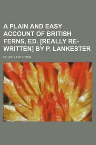 Cover of A Plain and Easy Account of British Ferns, Ed. [Really Re-Written] by P. Lankester