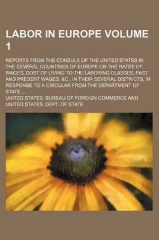 Cover of Labor in Europe Volume 1; Reports from the Consuls of the United States in the Several Countries of Europe on the Rates of Wages, Cost of Living to the Laboring Classes, Past and Present Wages, &C., in Their Several Districts, in Response to a Circular Fr