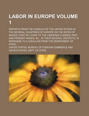 Book cover for Labor in Europe Volume 1; Reports from the Consuls of the United States in the Several Countries of Europe on the Rates of Wages, Cost of Living to the Laboring Classes, Past and Present Wages, &C., in Their Several Districts, in Response to a Circular Fr