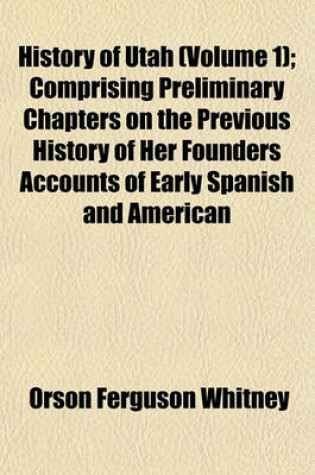 Cover of History of Utah (Volume 1); Comprising Preliminary Chapters on the Previous History of Her Founders Accounts of Early Spanish and American Explorations in the Rocky Mountain Region, the Advent of the Mormon Pioneers, the Establishment and Dissolution of T