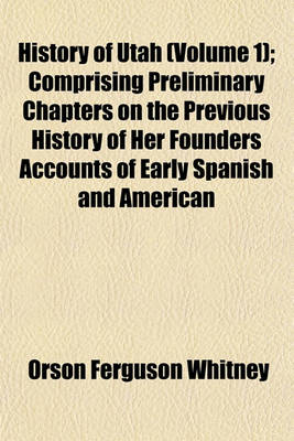 Book cover for History of Utah (Volume 1); Comprising Preliminary Chapters on the Previous History of Her Founders Accounts of Early Spanish and American Explorations in the Rocky Mountain Region, the Advent of the Mormon Pioneers, the Establishment and Dissolution of T