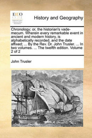 Cover of Chronology; Or, the Historian's Vade-Mecum. Wherein Every Remarkable Event in Ancient and Modern History, Is Alphabetically Recorded, and the Date Affixed; ... by the REV. Dr. John Trusler. ... in Two Volumes. ... the Twelfth Edition. Volume 2 of 2