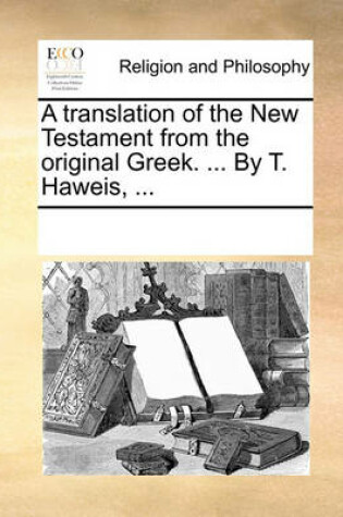 Cover of A Translation of the New Testament from the Original Greek. ... by T. Haweis, ...